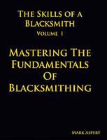 The Skills of a Blacksmith Vol 1: Mastering the Fundamentals of Blacksmithing